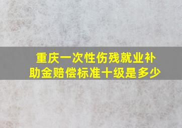 重庆一次性伤残就业补助金赔偿标准十级是多少