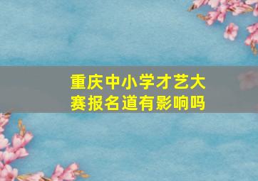 重庆中小学才艺大赛报名道有影响吗