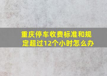 重庆停车收费标准和规定超过12个小时怎么办