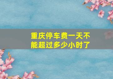 重庆停车费一天不能超过多少小时了