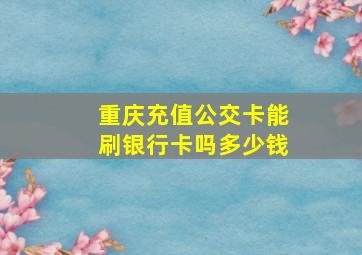 重庆充值公交卡能刷银行卡吗多少钱