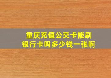 重庆充值公交卡能刷银行卡吗多少钱一张啊