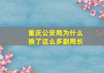 重庆公安局为什么换了这么多副局长