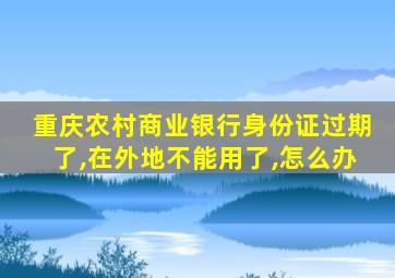 重庆农村商业银行身份证过期了,在外地不能用了,怎么办