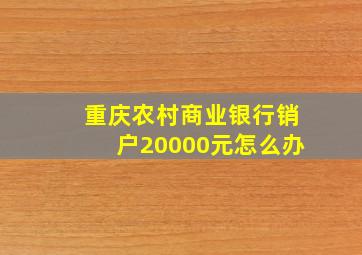 重庆农村商业银行销户20000元怎么办