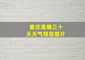 重庆准确三十天天气预报图片