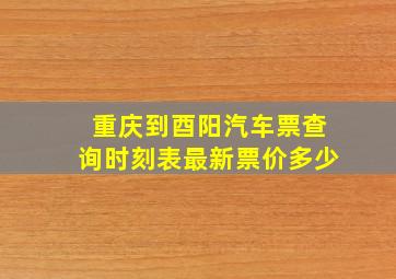 重庆到酉阳汽车票查询时刻表最新票价多少