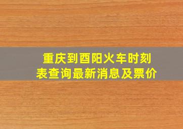 重庆到酉阳火车时刻表查询最新消息及票价