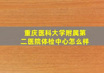 重庆医科大学附属第二医院体检中心怎么样