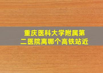 重庆医科大学附属第二医院离哪个高铁站近