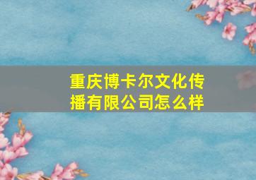 重庆博卡尔文化传播有限公司怎么样