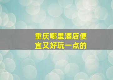 重庆哪里酒店便宜又好玩一点的