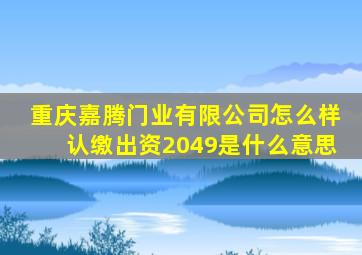 重庆嘉腾门业有限公司怎么样认缴出资2049是什么意思