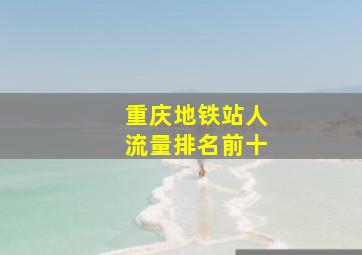 重庆地铁站人流量排名前十