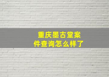 重庆墨古堂案件查询怎么样了