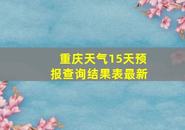 重庆天气15天预报查询结果表最新