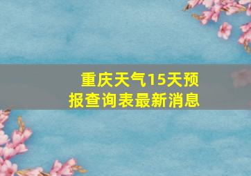 重庆天气15天预报查询表最新消息