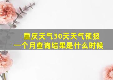 重庆天气30天天气预报一个月查询结果是什么时候