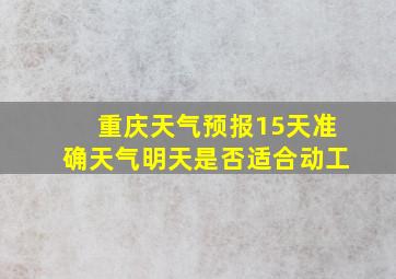 重庆天气预报15天准确天气明天是否适合动工