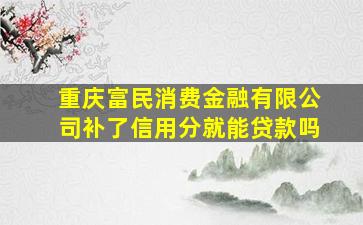 重庆富民消费金融有限公司补了信用分就能贷款吗