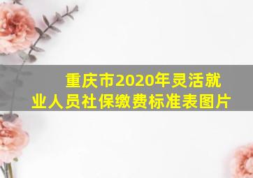 重庆市2020年灵活就业人员社保缴费标准表图片