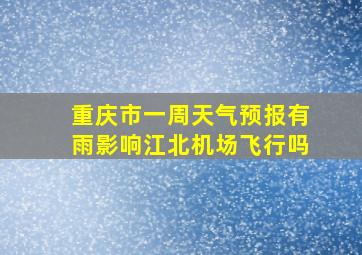 重庆市一周天气预报有雨影响江北机场飞行吗