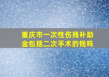 重庆市一次性伤残补助金包括二次手术的钱吗