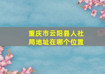 重庆市云阳县人社局地址在哪个位置