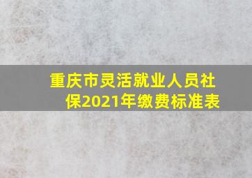 重庆市灵活就业人员社保2021年缴费标准表