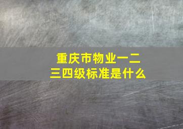 重庆市物业一二三四级标准是什么