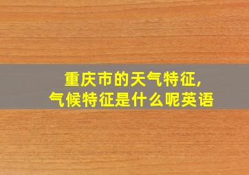 重庆市的天气特征,气候特征是什么呢英语