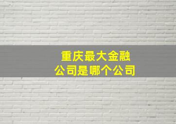 重庆最大金融公司是哪个公司