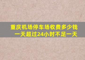 重庆机场停车场收费多少钱一天超过24小时不足一天