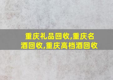 重庆礼品回收,重庆名酒回收,重庆高档酒回收