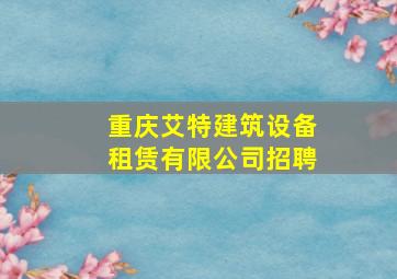 重庆艾特建筑设备租赁有限公司招聘