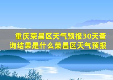 重庆荣昌区天气预报30天查询结果是什么荣昌区天气预报