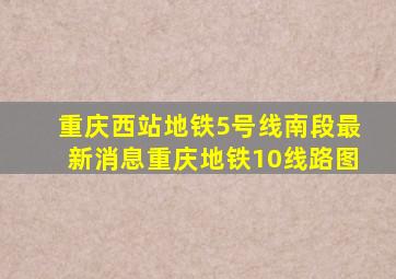 重庆西站地铁5号线南段最新消息重庆地铁10线路图