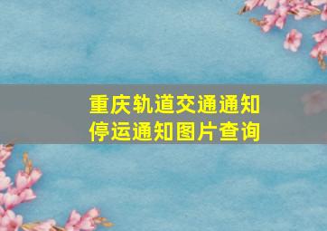 重庆轨道交通通知停运通知图片查询