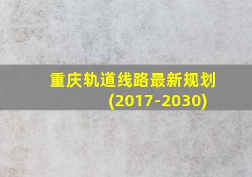 重庆轨道线路最新规划(2017-2030)