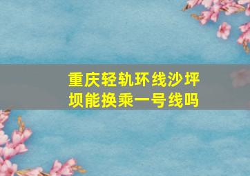 重庆轻轨环线沙坪坝能换乘一号线吗