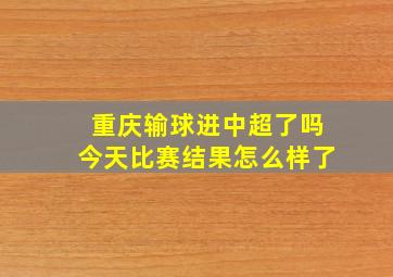 重庆输球进中超了吗今天比赛结果怎么样了