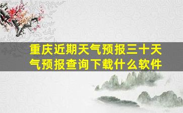 重庆近期天气预报三十天气预报查询下载什么软件