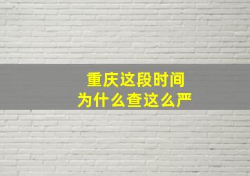 重庆这段时间为什么查这么严