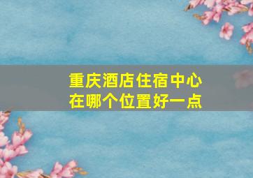 重庆酒店住宿中心在哪个位置好一点