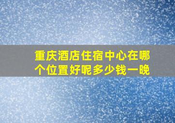 重庆酒店住宿中心在哪个位置好呢多少钱一晚