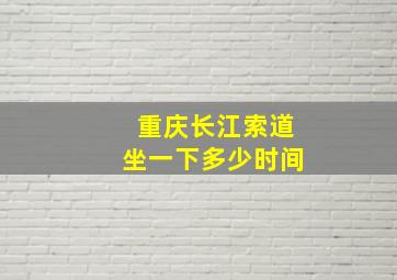 重庆长江索道坐一下多少时间