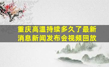 重庆高温持续多久了最新消息新闻发布会视频回放