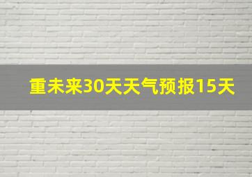 重未来30天天气预报15天