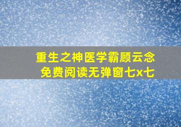 重生之神医学霸顾云念免费阅读无弹窗七x七