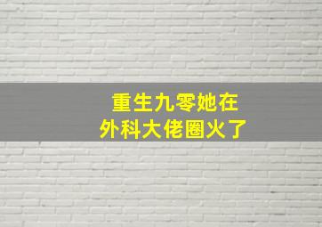 重生九零她在外科大佬圈火了